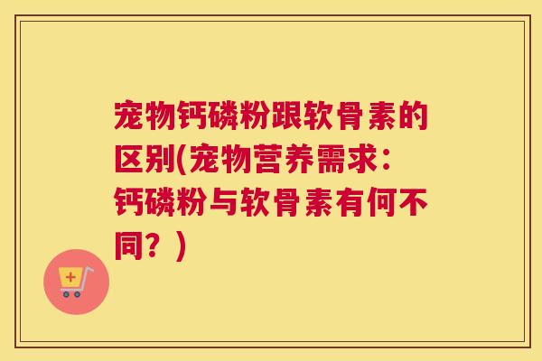 宠物钙磷粉跟软骨素的区别(宠物营养需求：钙磷粉与软骨素有何不同？)