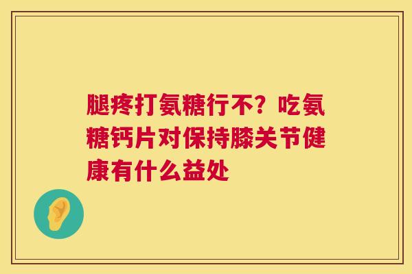 腿疼打氨糖行不？吃氨糖钙片对保持膝关节健康有什么益处