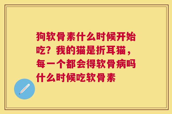 狗软骨素什么时候开始吃？我的猫是折耳猫，每一个都会得软骨病吗什么时候吃软骨素
