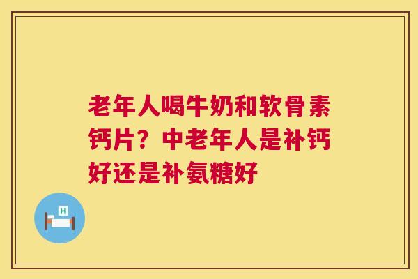 老年人喝牛奶和软骨素钙片？中老年人是补钙好还是补氨糖好