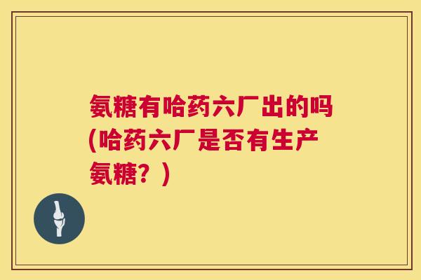 氨糖有哈药六厂出的吗(哈药六厂是否有生产氨糖？)