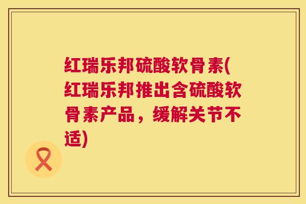 红瑞乐邦硫酸软骨素(红瑞乐邦推出含硫酸软骨素产品，缓解关节不适)