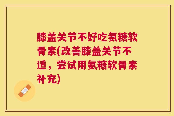 膝盖关节不好吃氨糖软骨素(改善膝盖关节不适，尝试用氨糖软骨素补充)