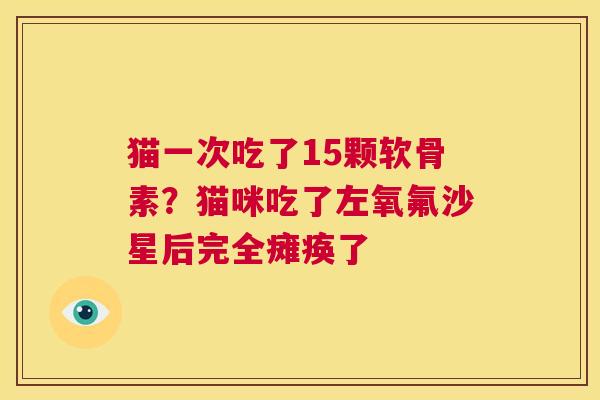 猫一次吃了15颗软骨素？猫咪吃了左氧氟沙星后完全瘫痪了