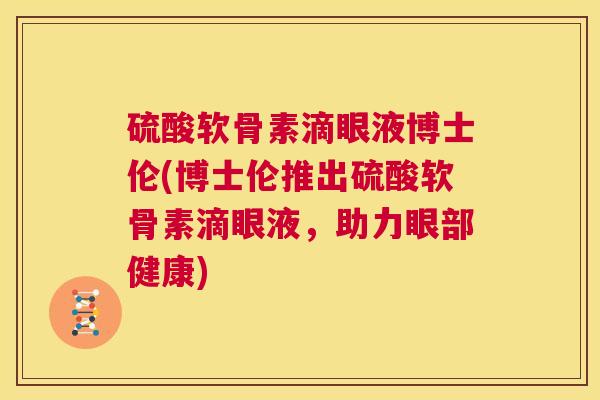 硫酸软骨素滴眼液博士伦(博士伦推出硫酸软骨素滴眼液，助力眼部健康)