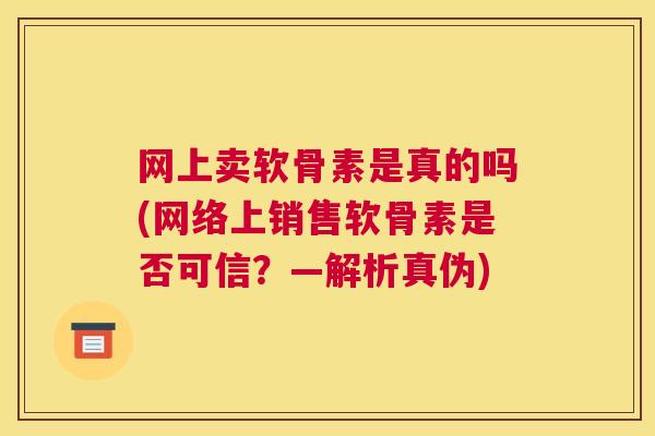 网上卖软骨素是真的吗(网络上销售软骨素是否可信?—解析真伪)
