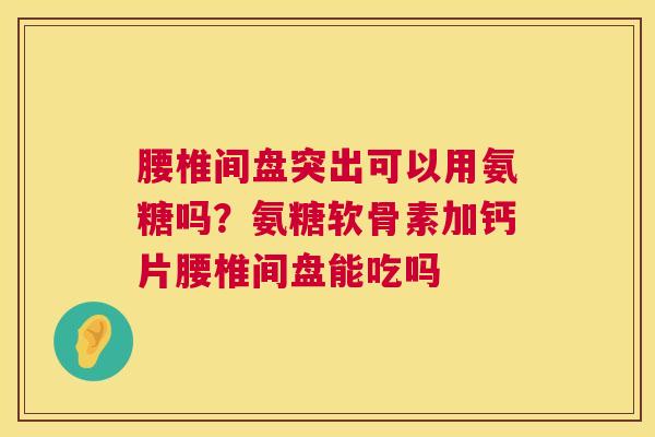 腰椎间盘突出可以用氨糖吗？氨糖软骨素加钙片腰椎间盘能吃吗
