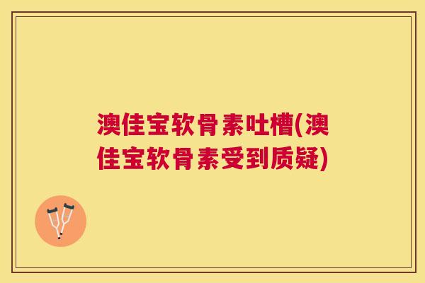 澳佳宝软骨素吐槽(澳佳宝软骨素受到质疑)