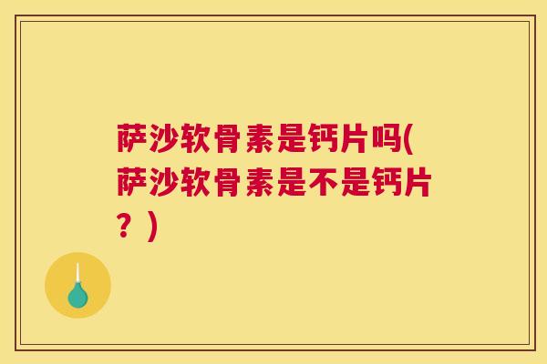 萨沙软骨素是钙片吗(萨沙软骨素是不是钙片？)