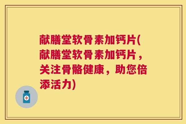 献膳堂软骨素加钙片(献膳堂软骨素加钙片，关注骨骼健康，助您倍添活力)