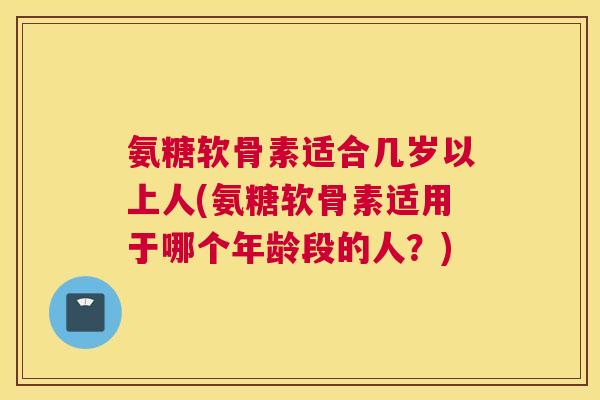 氨糖软骨素适合几岁以上人(氨糖软骨素适用于哪个年龄段的人?) 氨糖软骨素适合几岁以上人(氨糖软骨素适用于哪个年龄段的人?)