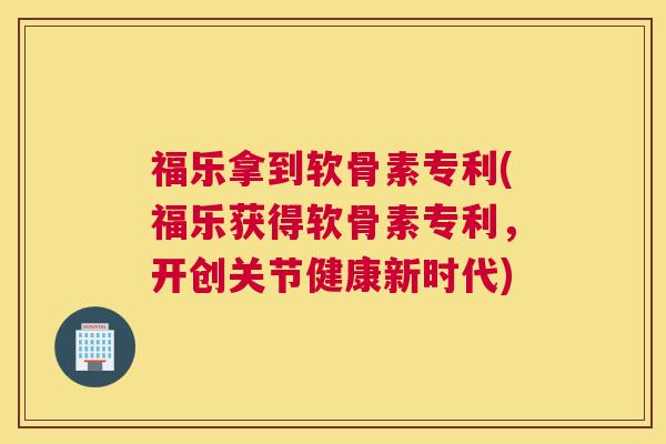 福乐拿到软骨素专利(福乐获得软骨素专利，开创关节健康新时代)