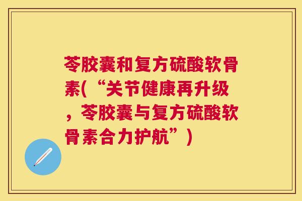 苓胶囊和复方硫酸软骨素(“关节健康再升级，苓胶囊与复方硫酸软骨素合力护航”)