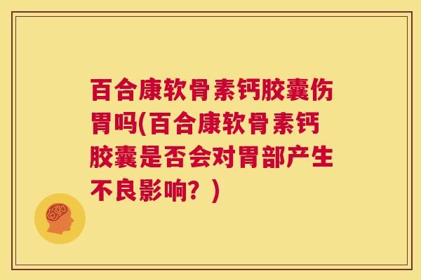 百合康软骨素钙胶囊伤胃吗(百合康软骨素钙胶囊是否会对胃部产生不良影响？)