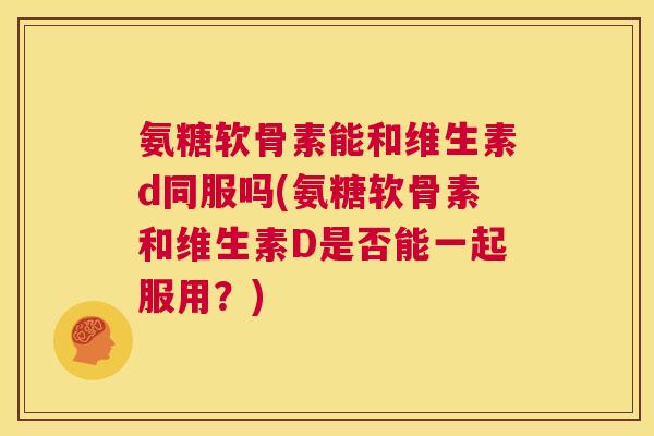 氨糖软骨素能和维生素d同服吗(氨糖软骨素和维生素D是否能一起服用？)