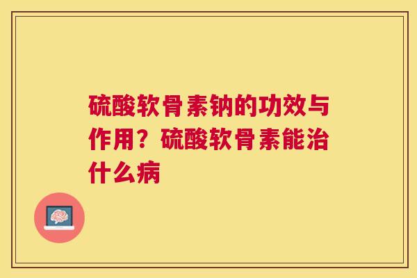 硫酸软骨素钠的功效与作用？硫酸软骨素能治什么病