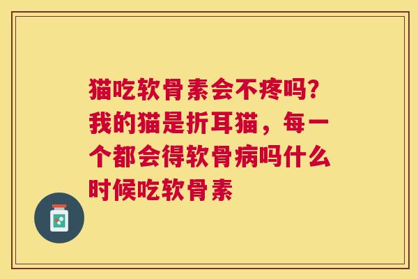 猫吃软骨素会不疼吗?我的猫是折耳猫,每一个都会得软骨吗什么时候吃软骨素 猫吃软骨素会不疼吗?我的猫是折耳猫,每一个都会得软骨吗什么时候吃软骨素