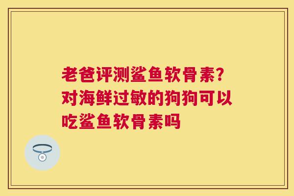 老爸评测鲨鱼软骨素？对海鲜过敏的狗狗可以吃鲨鱼软骨素吗