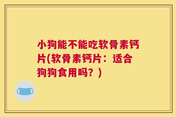 小狗能不能吃软骨素钙片(软骨素钙片：适合狗狗食用吗？)