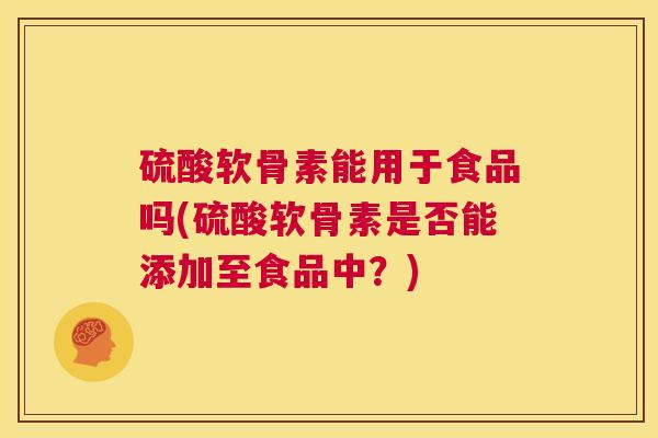 硫酸软骨素能用于食品吗(硫酸软骨素是否能添加至食品中？)