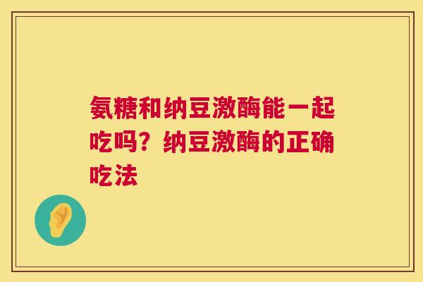氨糖和纳豆激酶能一起吃吗？纳豆激酶的正确吃法