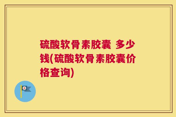 硫酸软骨素胶囊 多少钱(硫酸软骨素胶囊价格查询)