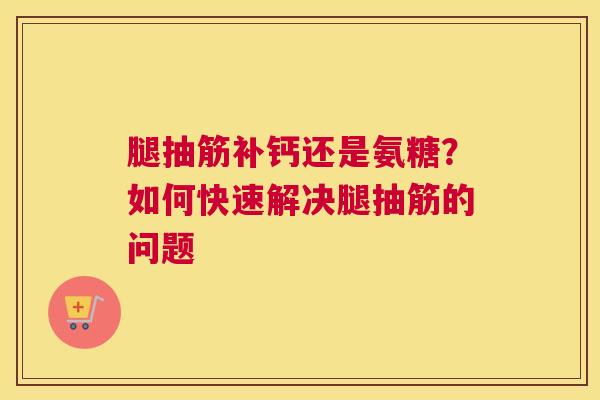 腿抽筋补钙还是氨糖?如何快速解决腿抽筋的问题 腿抽筋补钙还是氨糖?如何快速解决腿抽筋的问题
