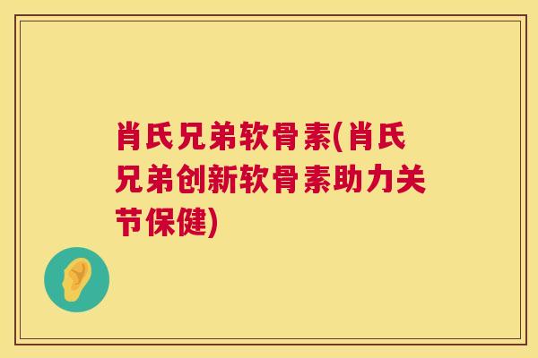 肖氏兄弟软骨素(肖氏兄弟创新软骨素助力关节保健)