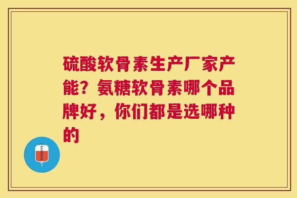 硫酸软骨素生产厂家产能？氨糖软骨素哪个品牌好，你们都是选哪种的