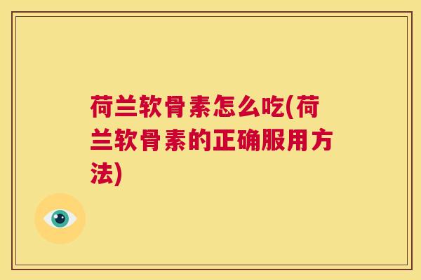荷兰软骨素怎么吃(荷兰软骨素的正确服用方法)