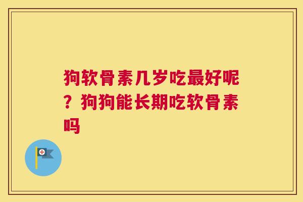 狗软骨素几岁吃最好呢？狗狗能长期吃软骨素吗