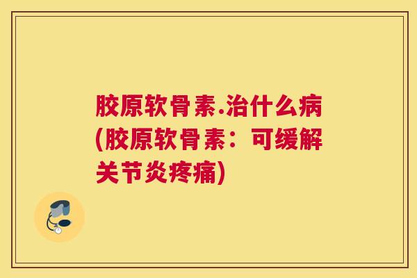 胶原软骨素.治什么病(胶原软骨素：可缓解关节炎疼痛)
