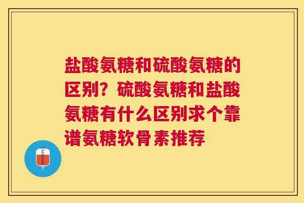 盐酸氨糖和硫酸氨糖的区别？硫酸氨糖和盐酸氨糖有什么区别求个靠谱氨糖软骨素推荐