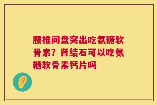 腰椎间盘突出吃氨糖软骨素？肾结石可以吃氨糖软骨素钙片吗