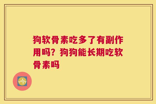 狗软骨素吃多了有副作用吗？狗狗能长期吃软骨素吗