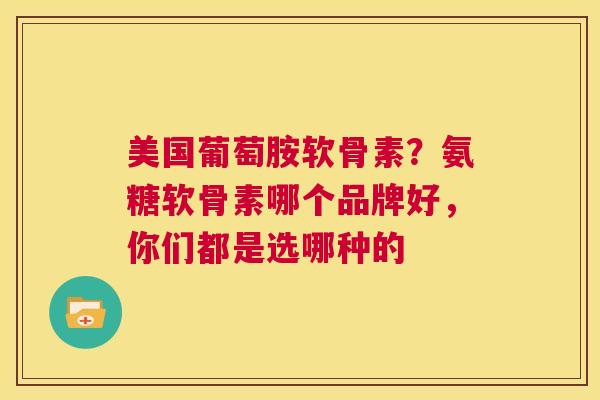 美国葡萄胺软骨素？氨糖软骨素哪个品牌好，你们都是选哪种的