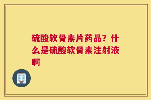硫酸软骨素片药品？什么是硫酸软骨素注射液啊