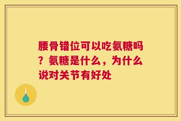 腰骨错位可以吃氨糖吗？氨糖是什么，为什么说对关节有好处