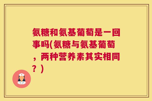 氨糖和氨基葡萄是一回事吗(氨糖与氨基葡萄，两种营养素其实相同？)