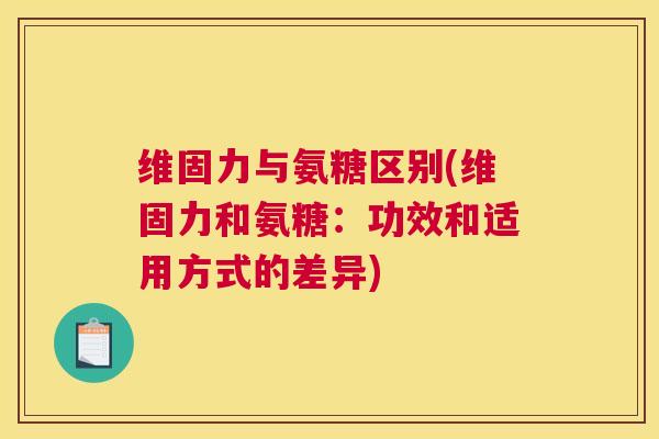 维固力与氨糖区别(维固力和氨糖：功效和适用方式的差异)