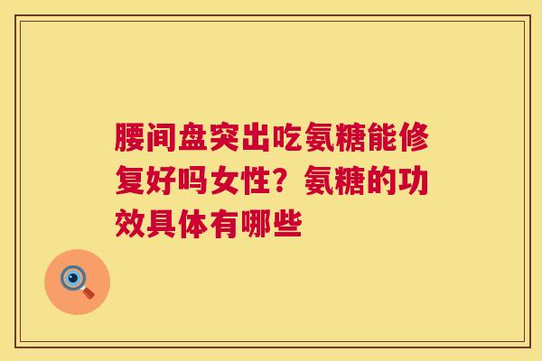 腰间盘突出吃氨糖能修复好吗女性？氨糖的功效具体有哪些