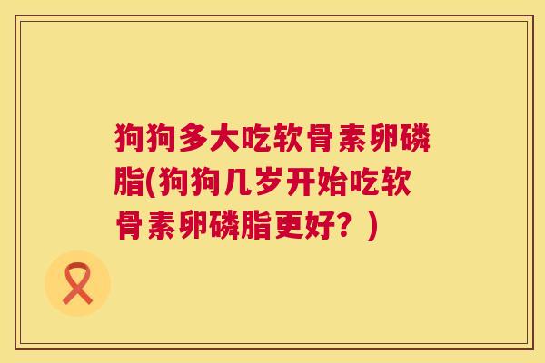 狗狗多大吃软骨素卵磷脂(狗狗几岁开始吃软骨素卵磷脂更好？)