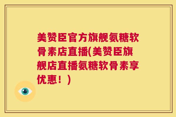美赞臣官方旗舰氨糖软骨素店直播(美赞臣旗舰店直播氨糖软骨素享优惠！)
