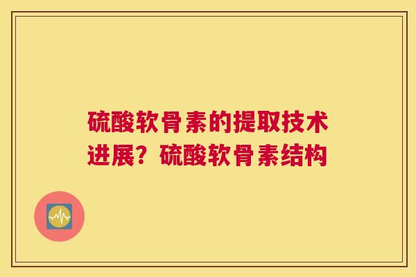 硫酸软骨素的提取技术进展？硫酸软骨素结构