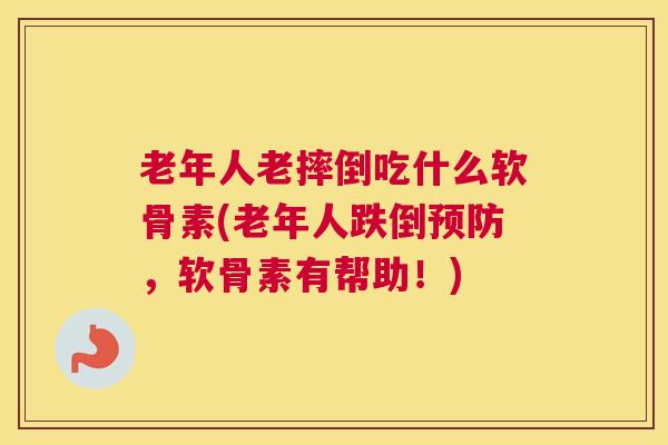 老年人老摔倒吃什么软骨素(老年人跌倒预防，软骨素有帮助！)