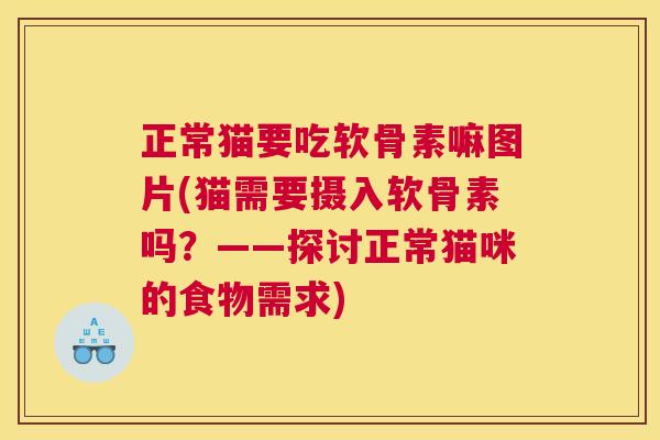 正常猫要吃软骨素嘛图片(猫需要摄入软骨素吗？——探讨正常猫咪的食物需求)