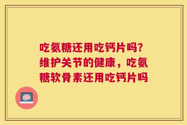 吃氨糖还用吃钙片吗？维护关节的健康，吃氨糖软骨素还用吃钙片吗