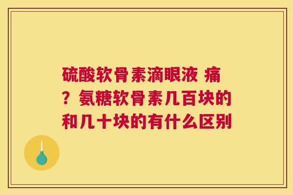 硫酸软骨素滴眼液 痛？氨糖软骨素几百块的和几十块的有什么区别