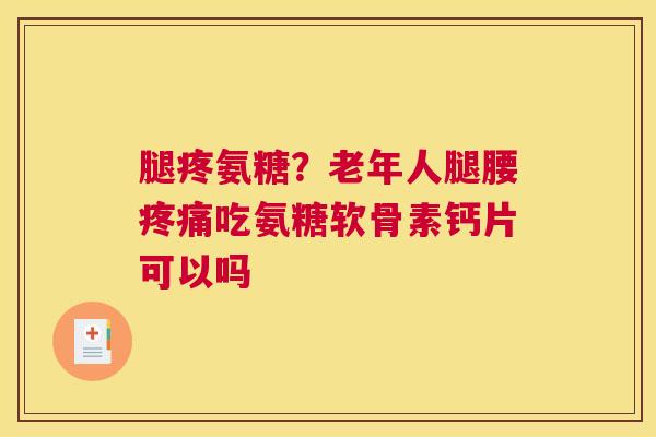 腿疼氨糖？老年人腿腰疼痛吃氨糖软骨素钙片可以吗