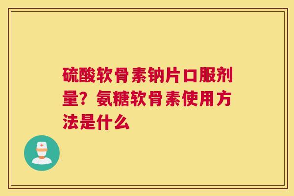 硫酸软骨素钠片口服剂量？氨糖软骨素使用方法是什么
